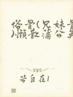 俗骨(兄妹骨科)懒散蒲公英结局