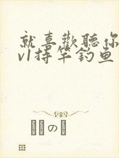 就喜欢听你叫1v1持竿钓鱼