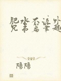 肥水不流外人田兄弟篇笔趣阁小说