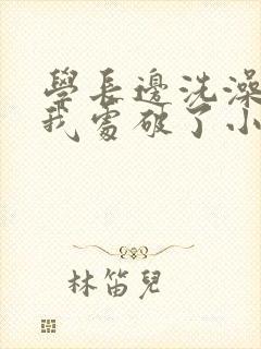 学长边洗澡边把我处破了小说