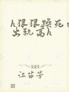 h狠狠躁死你h出轨高h