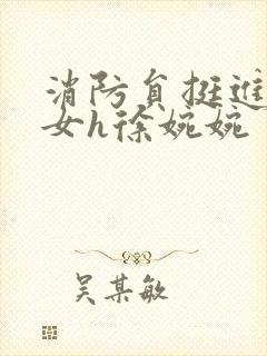 消防员挺进乖乖女h徐婉婉