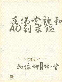 在佛堂被和尚CAO到求饶