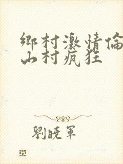 乡村激情伦小说山村疯狂