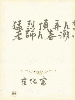 猛烈顶弄h禁欲老师h春潮小说