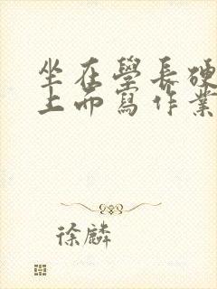 坐在学长硬硬的上面写作业