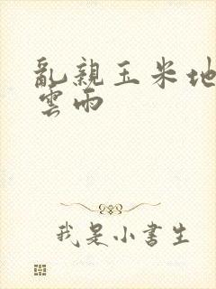 乱亲玉米地初尝云雨