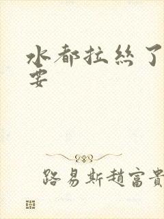 水都拉丝了还不要