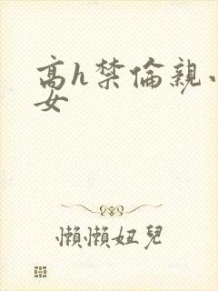 高h禁伦亲小幺女