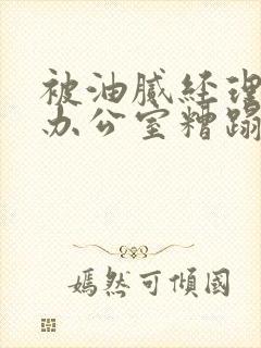 被油腻经理抱进办公室糟蹋h