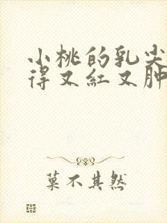 小桃的乳尖被吸得又红又肿