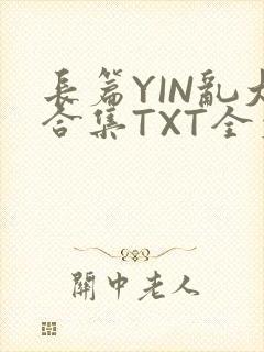 长篇YIN乱大合集TXT全文下载