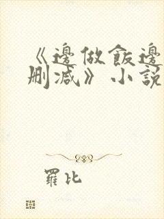 《边做饭边躁无删减》小说