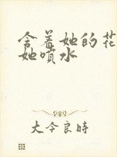 含着她的花蒂让她喷水