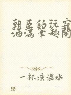 朝臣的玩宠深杯酒满笔趣阁