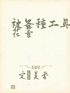 被各种工具调教花蒂