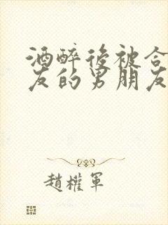 酒醉后被合租室友的男朋友睡了