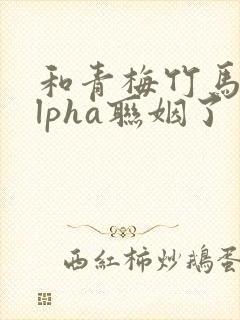 和青梅竹马的alpha联姻了 笔趣阁