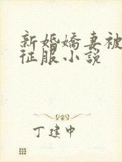 新婚娇妻被巨茎征服小说
