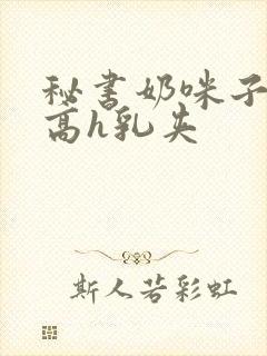 秘书奶咪子真大高h乳夹