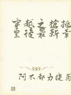 穿越之枪挑长孙皇后最新章节