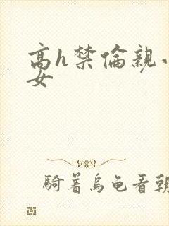 高h禁伦亲小幺女