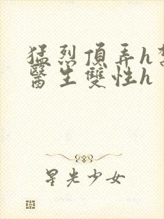 猛烈顶弄h禁欲医生双性h