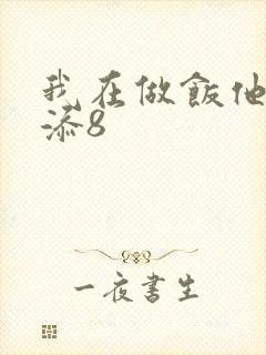 我在做饭他在下添8
