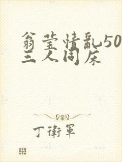 翁莹情乱50章三人同床