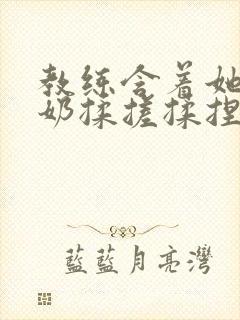 教练含着她的乳奶揉搓揉捏电影