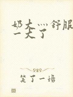 奶大灬舒服灬太一大了