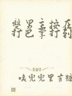 双男主按在怀里打巴掌打到哭