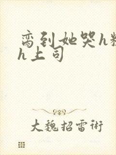 脔到她哭h粗话h上司