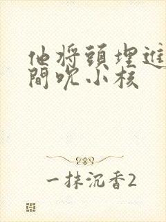 他将头埋进双腿间吮小核