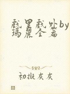 戏里戏外by苏玛丽全篇