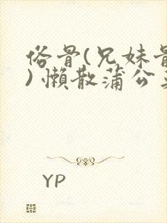 俗骨(兄妹骨科) 懒散蒲公英结局