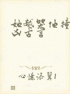 她越哭他撞得越凶古言