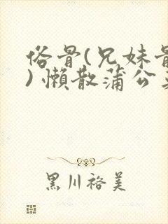 俗骨(兄妹骨科) 懒散蒲公英结局