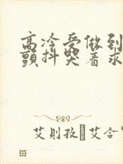 高冷受做到失禁颤抖哭着求饶