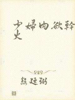 少妇肉欲干柴烈火