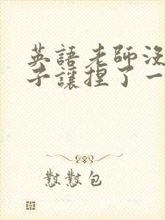 英语老师没带罩子让捏了一节