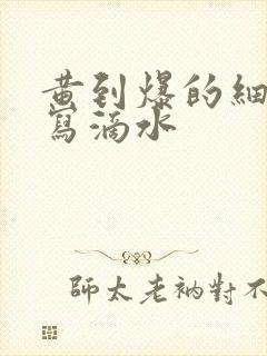 黄到爆的细节描写滴水