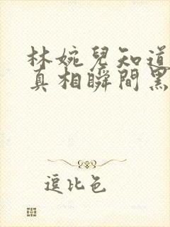 林婉儿知道林珙真相瞬间黑化