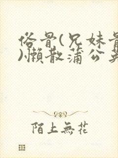 俗骨(兄妹骨科)懒散蒲公英结局