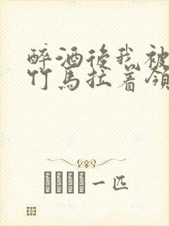 醉酒后我被青梅竹马拉着领证了