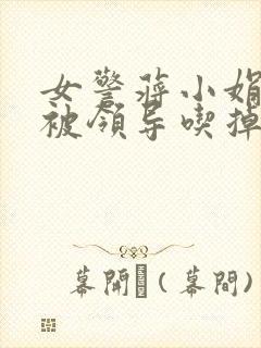 女警蒋小娟的奶被领导吃掉了