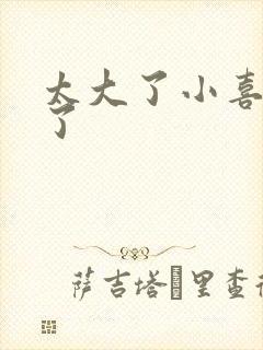 太大了小喜涨死了