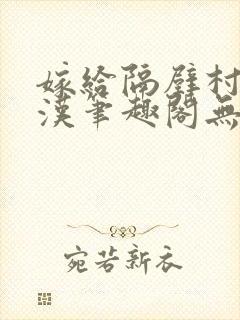 嫁给隔壁村的糙汉笔趣阁无弹窗