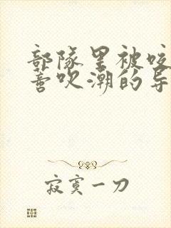部队里被咬住花蒂吹潮的导演是谁