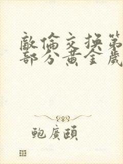 敌伦交换第10部分黄金岁月